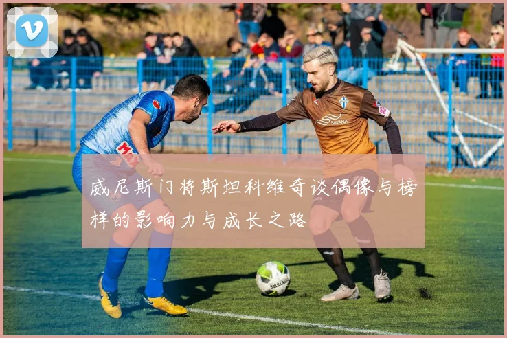 威尼斯门将斯坦科维奇谈偶像与榜样的影响力与成长之路
