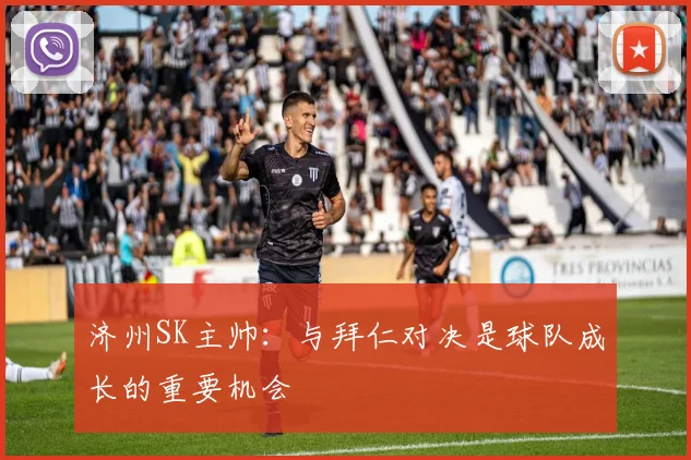 济州SK主帅：与拜仁对决是球队成长的重要机会