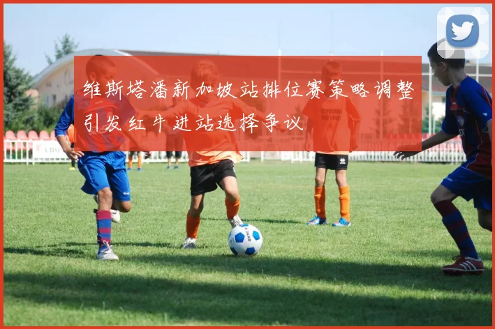维斯塔潘新加坡站排位赛策略调整引发红牛进站选择争议